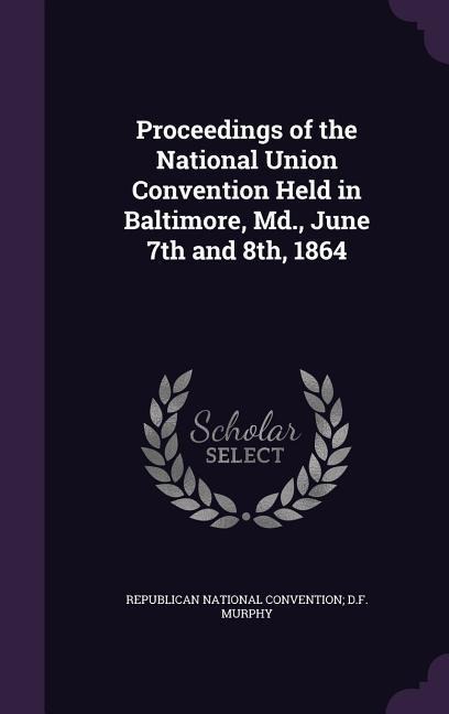 Proceedings of the National Union Convention Held in Baltimore, Md., June 7th and 8th, 1864 - 