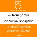 Von König Artus bis Napoleon Bonaparte: 10 kurze Biografien gekrönter Häupter - Jürgen Fritsche, Minuten, Minuten Biografien