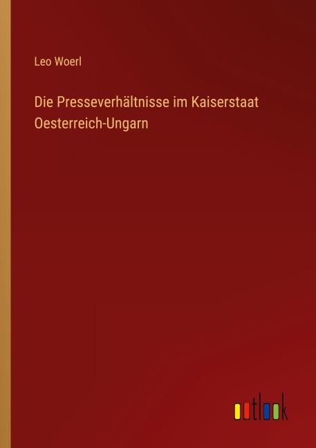 Die Presseverhältnisse im Kaiserstaat Oesterreich-Ungarn - Leo Woerl