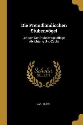 Die Fremdländischen Stubenvögel: Lehruch Der Stubenvogelpflege-Abrichtung Und-Zucht - Karl Russ