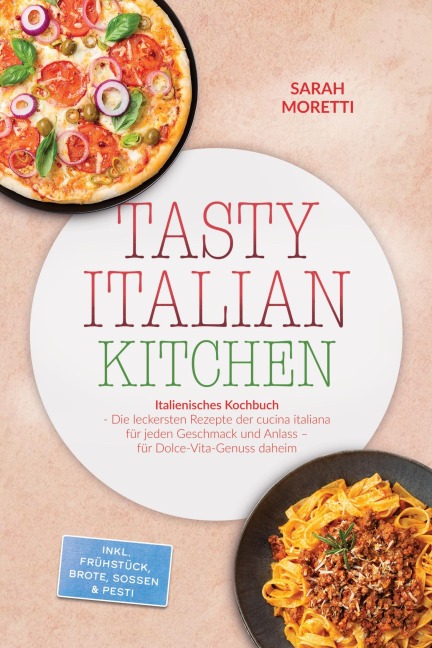 Tasty Italian Kitchen: Italienisches Kochbuch - Die leckersten Rezepte der cucina italiana für jeden Geschmack und Anlass - für Dolce-Vita-Genuss daheim - inkl. Frühstück, Brote, Soßen & Pesti - Sarah Moretti