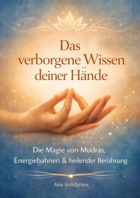 Das verborgene Wissen deiner Hände - Die Magie von Mudras, Energiebahnen & heilender Berührung - Aira Aedelgroen