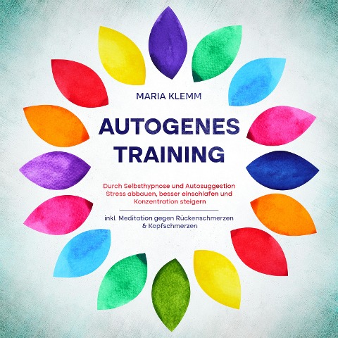 Autogenes Training: Durch Selbsthypnose und Autosuggestion Stress abbauen, besser einschlafen und Konzentration steigern - inkl. Meditation gegen Rückenschmerzen & Kopfschmerzen - Maria Klemm