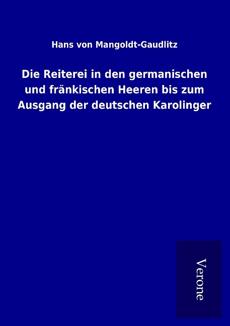 Die Reiterei in den germanischen und fränkischen Heeren bis zum Ausgang der deutschen Karolinger - Hans Von Mangoldt-Gaudlitz