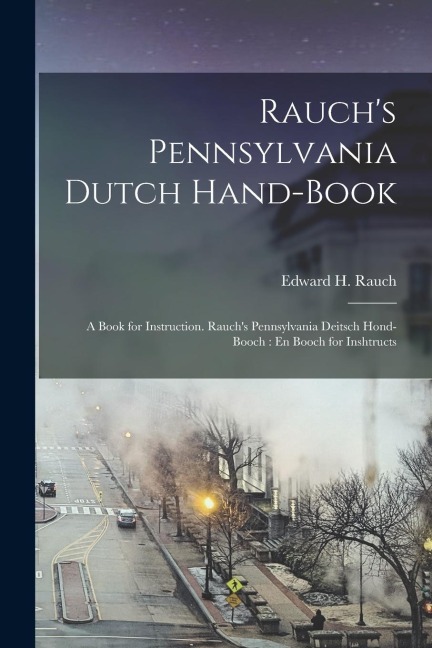 Rauch's Pennsylvania Dutch Hand-Book: A Book for Instruction. Rauch's Pennsylvania Deitsch Hond-Booch: En Booch for Inshtructs - Edward H. Rauch
