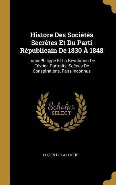 Histore Des Sociétés Secrètes Et Du Parti Républicain De 1830 À 1848 - Lucien De La Hodde