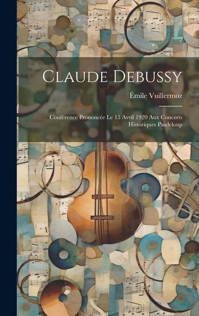 Claude Debussy; conférence prononcée le 15 avril 1920 aux concerts historiques Pasdeloup - Émile Vuillermoz