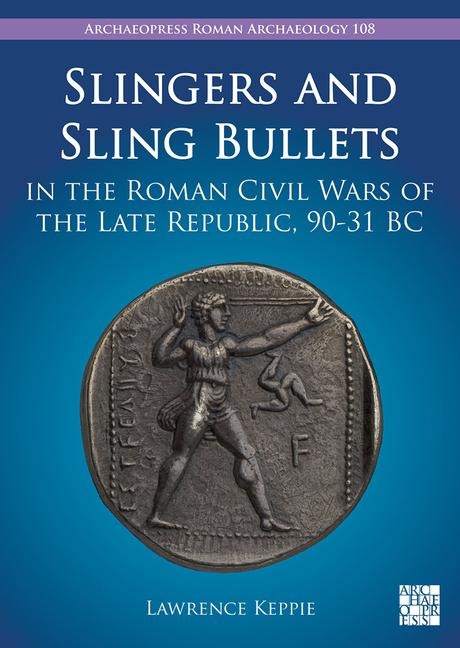 Slingers and Sling Bullets in the Roman Civil Wars of the Late Republic, 90-31 BC - Lawrence Keppie