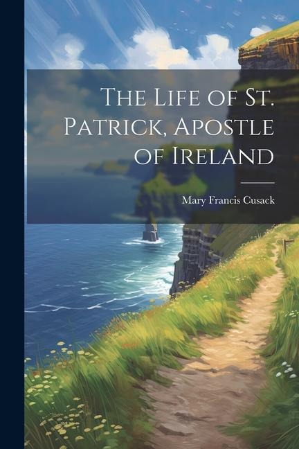 The Life of St. Patrick, Apostle of Ireland - Mary Francis Cusack