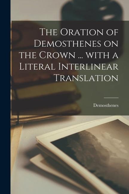 The oration of Demosthenes on the crown ... with a literal interlinear translation - 