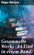 Gesammelte Werke (84 Titel in einem Band) - Edgar Wallace