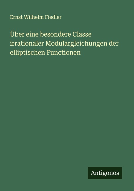 Über eine besondere Classe irrationaler Modulargleichungen der elliptischen Functionen - Ernst Wilhelm Fiedler