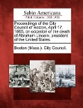 Proceedings of the City Council of Boston, April 17, 1865, on Occasion of the Death of Abraham Lincoln, President of the United States. - 