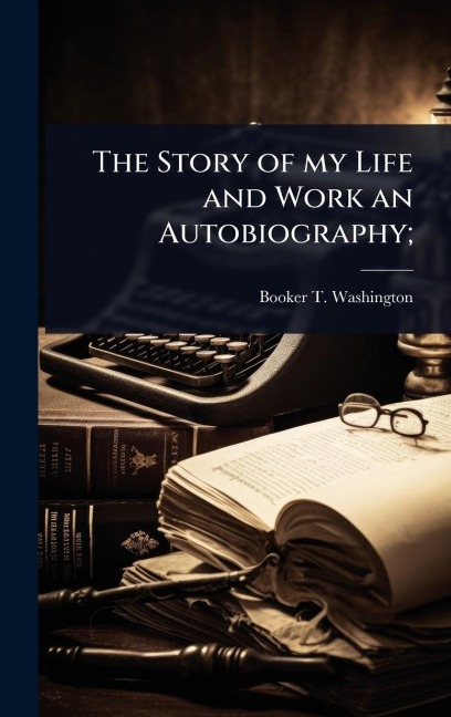 The Story of my Life and Work an Autobiography; - Booker T Washington