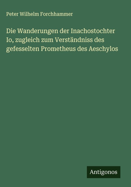 Die Wanderungen der Inachostochter Io, zugleich zum Verständniss des gefesselten Prometheus des Aeschylos - Peter Wilhelm Forchhammer