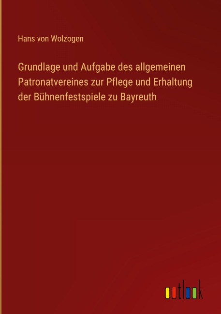 Grundlage und Aufgabe des allgemeinen Patronatvereines zur Pflege und Erhaltung der Bühnenfestspiele zu Bayreuth - Hans Von Wolzogen