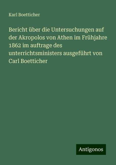 Bericht über die Untersuchungen auf der Akropolos von Athen im Frühjahre 1862 im auftrage des unterrichtsministers ausgeführt von Carl Boetticher - Karl Boetticher