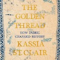 The Golden Thread: How Fabric Changed History - Kassia St Clair