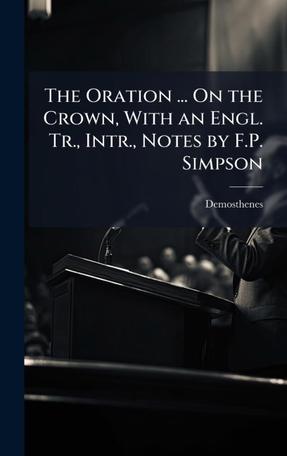 The Oration ... On the Crown, With an Engl. Tr., Intr., Notes by F.P. Simpson - Demosthenes