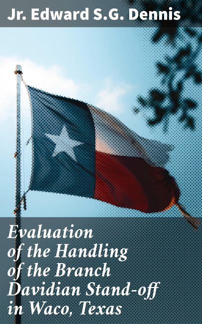 Evaluation of the Handling of the Branch Davidian Stand-off in Waco, Texas - Jr. Edward S. G. Dennis