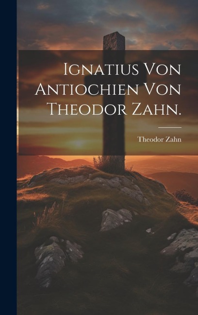 Ignatius von Antiochien von Theodor Zahn. - Theodor Zahn