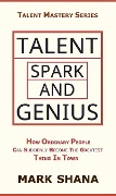 Talent Spark and Genius (How Ordinary People Can Suddenly Become The Greatest Thing In Town) - Mark Shana