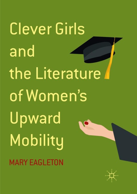 Clever Girls and the Literature of Women's Upward Mobility - Mary Eagleton