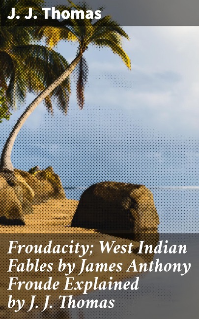 Froudacity; West Indian Fables by James Anthony Froude Explained by J. J. Thomas - J. J. Thomas