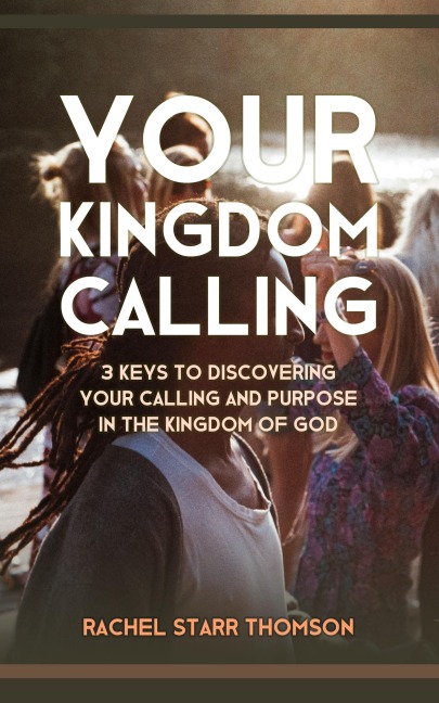 Your Kingdom Calling: 3 Keys to Discovering Your Calling and Purpose in the Kingdom of God - Rachel Starr Thomson