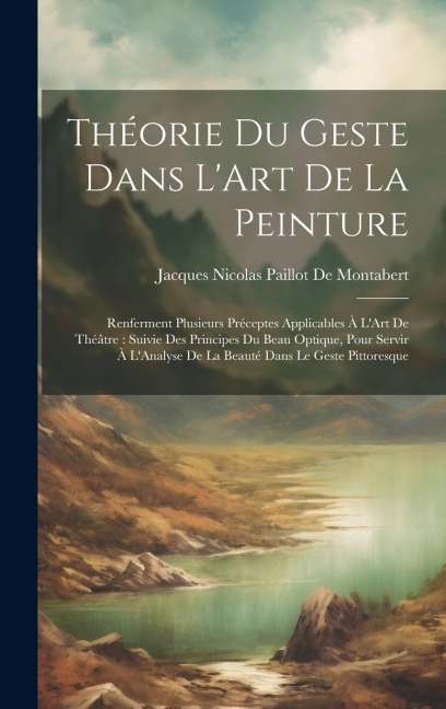 Théorie Du Geste Dans L'Art De La Peinture: Renferment Plusieurs Préceptes Applicables À L'Art De Théâtre: Suivie Des Principes Du Beau Optique, Pour - Jacques Nicolas Paillot De Montabert