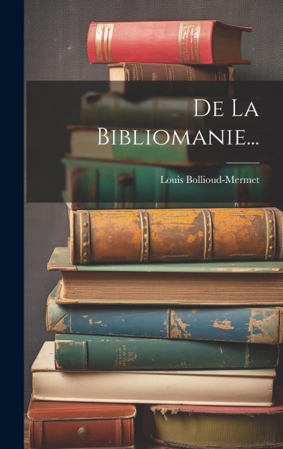 De La Bibliomanie... - Louis Bollioud-Mermet