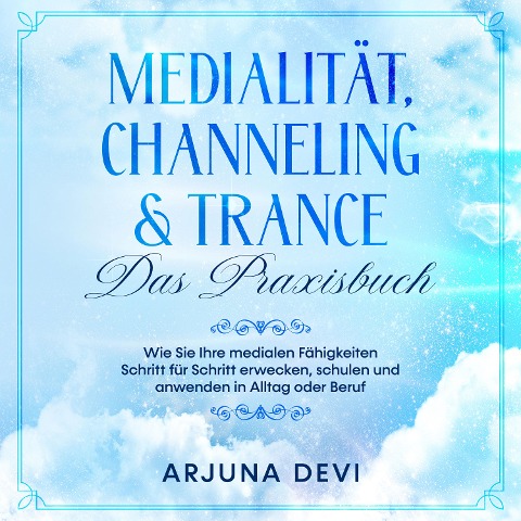 Medialität, Channeling & Trance - Das Praxisbuch: Wie Sie Ihre medialen Fähigkeiten Schritt für Schritt erwecken, schulen und anwenden in Alltag oder Beruf - Arjuna Devi