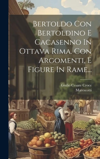 Bertoldo Con Bertoldino E Cacasenno In Ottava Rima. Con Argomenti, E Figure In Rame... - Giulio Cesare Croce, Marescotti