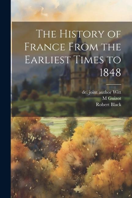 The History of France From the Earliest Times to 1848 - Robert Black, M. Guizot, de Joint Author Witt