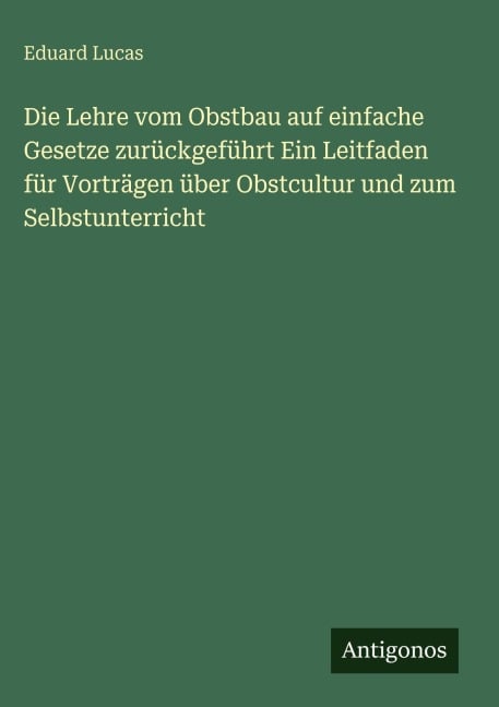 Die Lehre vom Obstbau auf einfache Gesetze zurückgeführt Ein Leitfaden für Vorträgen über Obstcultur und zum Selbstunterricht - Eduard Lucas