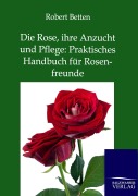Cover-Bild zum Titel 'Die Rose, ihre Anzucht und Pflege: Praktisches Handbuch für Rosenfreunde' von 'Robert Betten'
