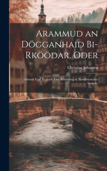 Arammud an Dögganhaid Bi-Rköödar, Oder: Armuth Und Tugend: Eine Erzählung in Nordfriesischer Sprache - Christian Johansen