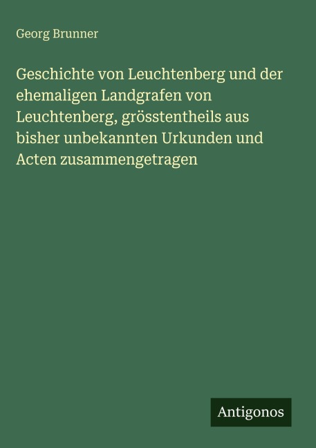 Geschichte von Leuchtenberg und der ehemaligen Landgrafen von Leuchtenberg, grösstentheils aus bisher unbekannten Urkunden und Acten zusammengetragen - Georg Brunner