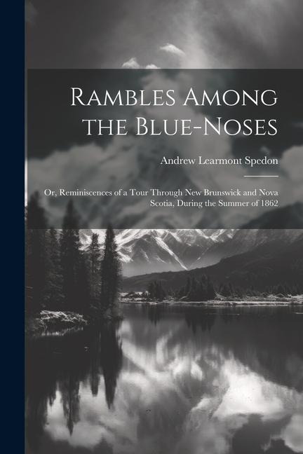 Rambles Among the Blue-Noses: Or, Reminiscences of a Tour Through New Brunswick and Nova Scotia, During the Summer of 1862 - Andrew Learmont Spedon