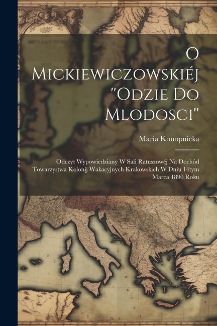 O Mickiewiczowskiéj ''Odzie do mlodosci'': Odczyt wypowiedziany w sali ratuszowéj na dochód Towarzystwa kolonij wakacyjnych krakowskich w dniu 14tym m - Maria Konopnicka