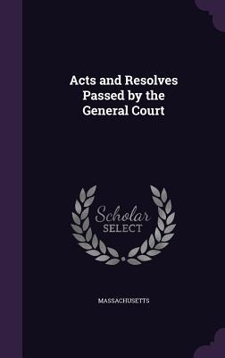 Acts and Resolves Passed by the General Court - Massachusetts Massachusetts