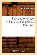 Rabelais, Ses Voyages En Italie, Son Exil À Metz (Éd.1891) - Arthur Heulhard