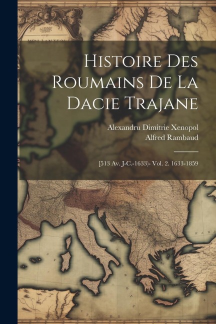 Histoire Des Roumains De La Dacie Trajane: [513 Av. J-C.-1633)- Vol. 2. 1633-1859 - Alfred Rambaud, Alexandru Dimitrie Xenopol