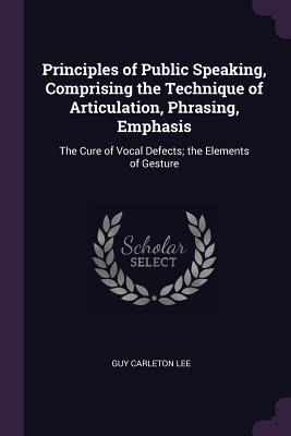 Principles of Public Speaking, Comprising the Technique of Articulation, Phrasing, Emphasis - Guy Carleton Lee