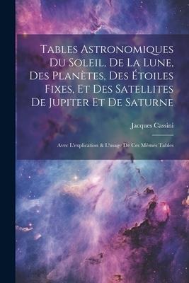Tables Astronomiques Du Soleil, De La Lune, Des Planètes, Des Étoiles Fixes, Et Des Satellites De Jupiter Et De Saturne: Avec L'explication & L'usage - Jacques Cassini