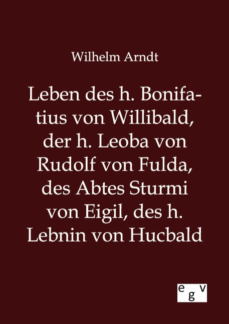 Leben des h. Bonifatius von Willibald, der h. Leoba von Rudolf von Fulda, des Abtes Sturmi von Eigil, des h. Lebnin von Hucbald - Wilhelm Arndt