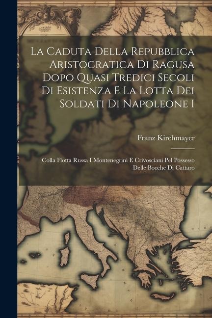 La Caduta Della Repubblica Aristocratica Di Ragusa Dopo Quasi Tredici Secoli Di Esistenza E La Lotta Dei Soldati Di Napoleone I - Franz Kirchmayer
