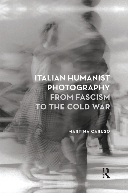 Italian Humanist Photography from Fascism to the Cold War - Martina Caruso