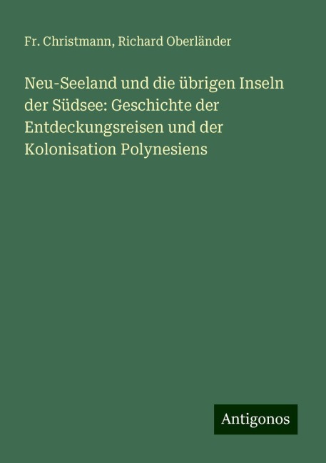 Neu-Seeland und die übrigen Inseln der Südsee: Geschichte der Entdeckungsreisen und der Kolonisation Polynesiens - Fr. Christmann, Richard Oberländer