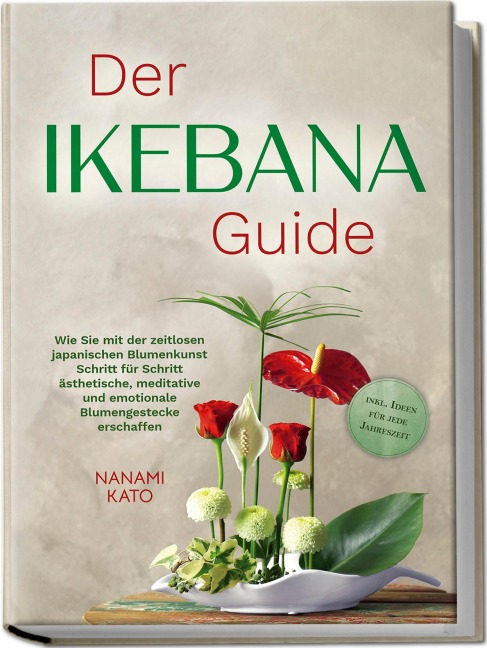 Der Ikebana Guide: Wie Sie mit der zeitlosen japanischen Blumenkunst Schritt für Schritt ästhetische, meditative und emotionale Blumengestecke erschaffen - inkl. Ideen für jede Jahreszeit - Nanami Kato